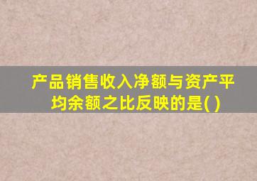 产品销售收入净额与资产平均余额之比反映的是( )